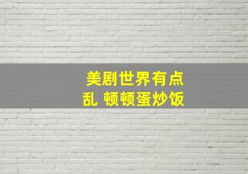 美剧世界有点乱 顿顿蛋炒饭